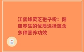 江蜜蜂灵芝孢子粉：健康养生的优质选择蕴含多种营养功效