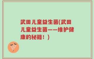 武田儿童益生菌(武田儿童益生菌——维护健康的秘籍！)