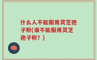 什么人不能服用灵芝孢子粉(谁不能服用灵芝孢子粉？)