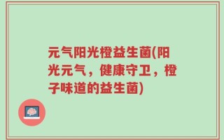 元气阳光橙益生菌(阳光元气，健康守卫，橙子味道的益生菌)