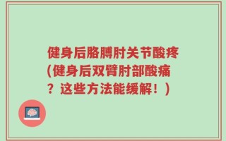 健身后胳膊肘关节酸疼(健身后双臂肘部酸痛？这些方法能缓解！)
