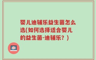 婴儿迪辅乐益生菌怎么选(如何选择适合婴儿的益生菌-迪辅乐？)