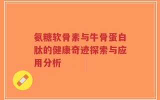 氨糖软骨素与牛骨蛋白肽的健康奇迹探索与应用分析