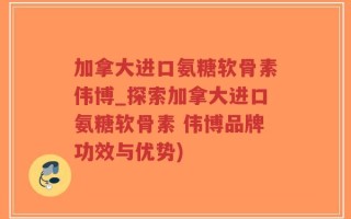 加拿大进口氨糖软骨素伟博_探索加拿大进口氨糖软骨素 伟博品牌功效与优势)