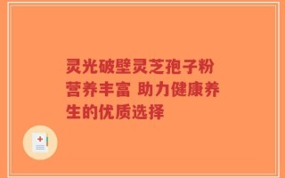 灵光破壁灵芝孢子粉 营养丰富 助力健康养生的优质选择