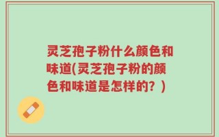 灵芝孢子粉什么颜色和味道(灵芝孢子粉的颜色和味道是怎样的？)