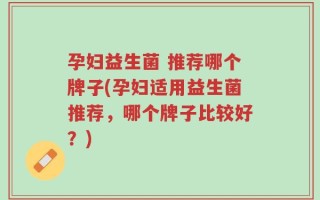 孕妇益生菌 推荐哪个牌子(孕妇适用益生菌推荐，哪个牌子比较好？)