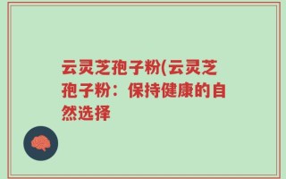 云灵芝孢子粉(云灵芝孢子粉：保持健康的自然选择