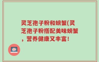灵芝孢子粉和螃蟹(灵芝孢子粉搭配美味螃蟹，营养健康又丰富！