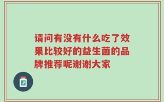 请问有没有什么吃了效果比较好的益生菌的品牌推荐呢谢谢大家
