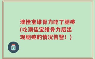 澳佳宝维骨力吃了腿疼(吃澳佳宝维骨力后出现腿疼的情况告警！)