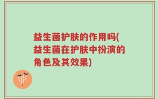 益生菌护肤的作用吗(益生菌在护肤中扮演的角色及其效果)