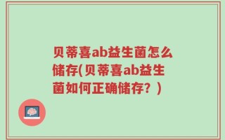 贝蒂喜ab益生菌怎么储存(贝蒂喜ab益生菌如何正确储存？)