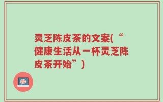 灵芝陈皮茶的文案(“健康生活从一杯灵芝陈皮茶开始”)