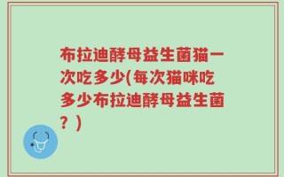 布拉迪酵母益生菌猫一次吃多少(每次猫咪吃多少布拉迪酵母益生菌？)