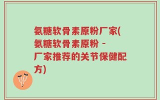 氨糖软骨素原粉厂家(氨糖软骨素原粉 - 厂家推荐的关节保健配方)