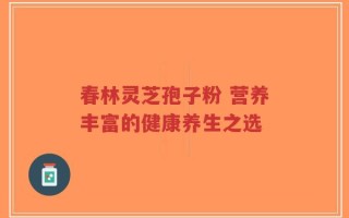 春林灵芝孢子粉 营养丰富的健康养生之选