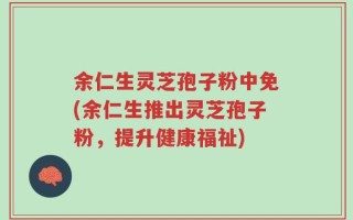 余仁生灵芝孢子粉中免(余仁生推出灵芝孢子粉，提升健康福祉)