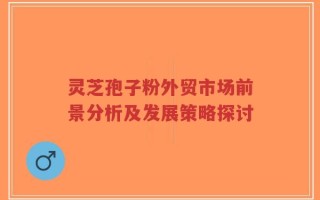 灵芝孢子粉外贸市场前景分析及发展策略探讨