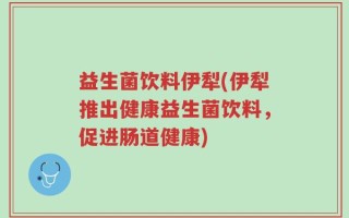 益生菌饮料伊犁(伊犁推出健康益生菌饮料，促进肠道健康)