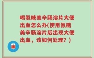 喝氨糖美辛肠溶片大便出血怎么办(使用氨糖美辛肠溶片后出现大便出血，该如何处理？)