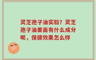 灵芝孢子油实验？灵芝孢子油里面有什么成分呢，保健效果怎么样