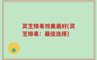 灵芝排毒效果最好(灵芝排毒：最佳选择)