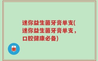 迷你益生菌牙膏单支(迷你益生菌牙膏单支，口腔健康必备)