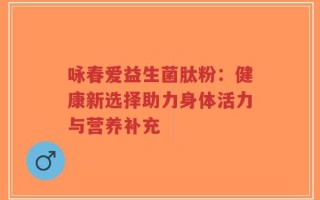 咏春爱益生菌肽粉：健康新选择助力身体活力与营养补充