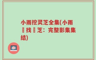 小雨挖灵芝全集(小雨尋找靈芝：完整影集集结)
