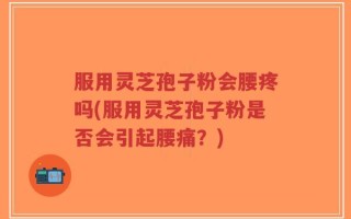 服用灵芝孢子粉会腰疼吗(服用灵芝孢子粉是否会引起腰痛？)