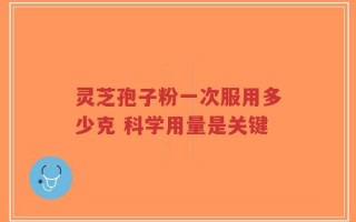 灵芝孢子粉一次服用多少克 科学用量是关键
