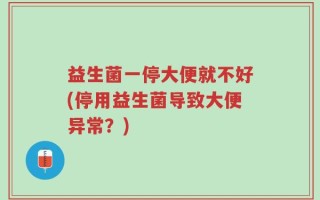 益生菌一停大便就不好(停用益生菌导致大便异常？)