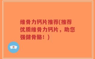 维骨力钙片推荐(推荐优质维骨力钙片，助您强健骨骼！)