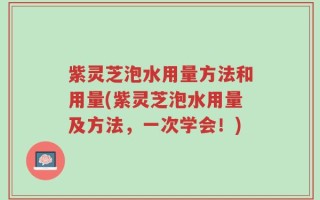 紫灵芝泡水用量方法和用量(紫灵芝泡水用量及方法，一次学会！)