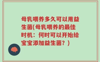母乳喂养多久可以用益生菌(母乳喂养的最佳时机：何时可以开始给宝宝添加益生菌？)