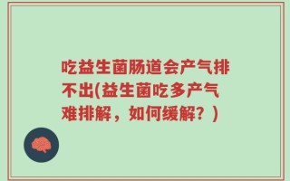 吃益生菌肠道会产气排不出(益生菌吃多产气难排解，如何缓解？)