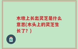 木墩上长出灵芝是什么意思(木头上的灵芝生长了？)