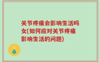 关节疼痛会影响生活吗女(如何应对关节疼痛影响生活的问题)
