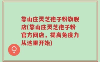 靠山庄灵芝孢子粉旗舰店(靠山庄灵芝孢子粉官方网店，提高免疫力从这里开始)