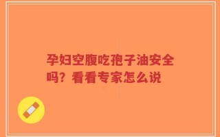 孕妇空腹吃孢子油安全吗？看看专家怎么说