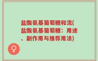 盐酸氨基葡萄糖和流(盐酸氨基葡萄糖：用途、副作用与推荐用法)
