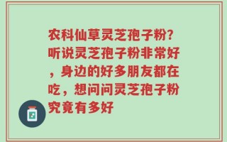 农科仙草灵芝孢子粉？听说灵芝孢子粉非常好，身边的好多朋友都在吃，想问问灵芝孢子粉究竟有多好
