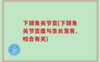 下颌角关节宽(下颌角关节宽度与生长发育、咬合有关)