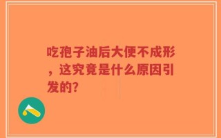 吃孢子油后大便不成形，这究竟是什么原因引发的？