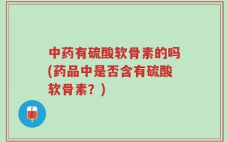 中药有硫酸软骨素的吗(药品中是否含有硫酸软骨素？)