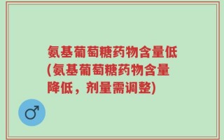 氨基葡萄糖药物含量低(氨基葡萄糖药物含量降低，剂量需调整)