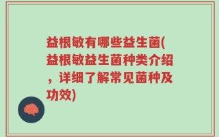 益根敏有哪些益生菌(益根敏益生菌种类介绍，详细了解常见菌种及功效)