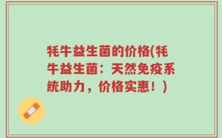牦牛益生菌的价格(牦牛益生菌：天然免疫系统助力，价格实惠！)