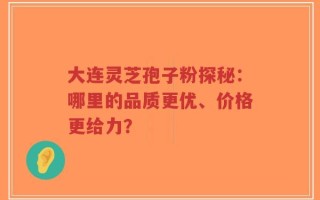大连灵芝孢子粉探秘：哪里的品质更优、价格更给力？
